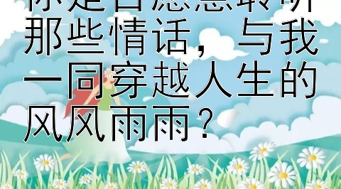 你是否愿意聆听那些情话，与我一同穿越人生的风风雨雨？