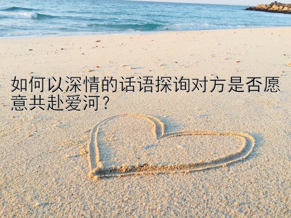 如何以深情的话语探询对方是否愿意共赴爱河？