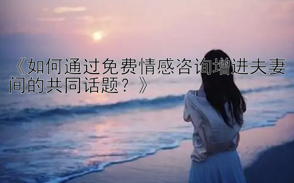 《如何通过免费情感咨询增进夫妻间的共同话题？》