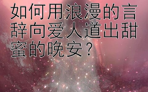 如何用浪漫的言辞向爱人道出甜蜜的晚安？