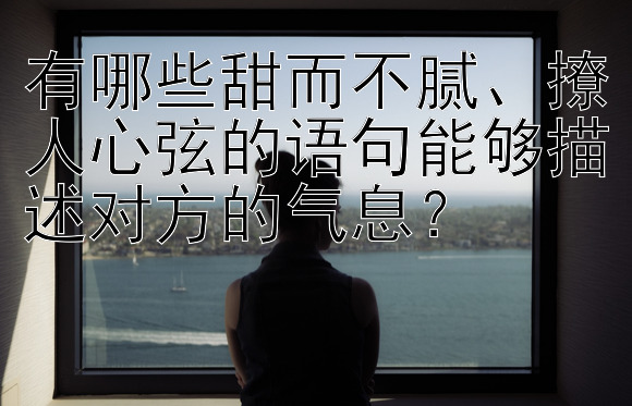 有哪些甜而不腻、撩人心弦的语句能够描述对方的气息？