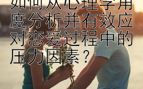 如何从心理学角度分析并有效应对恋爱过程中的压力因素？