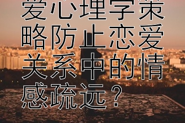 如何应用恋爱心理学策略防止恋爱关系中的情感疏远？