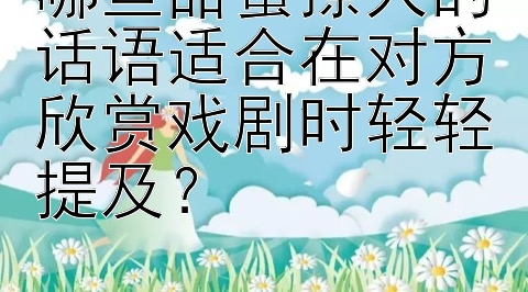 哪些甜蜜撩人的话语适合在对方欣赏戏剧时轻轻提及？