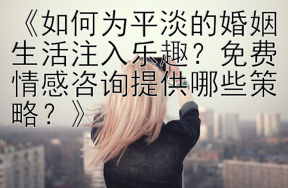 《如何为平淡的婚姻生活注入乐趣？免费情感咨询提供哪些策略？》