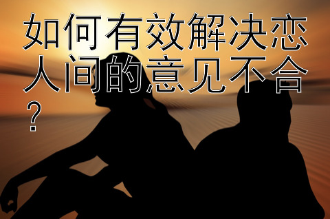 如何有效解决恋人间的意见不合？