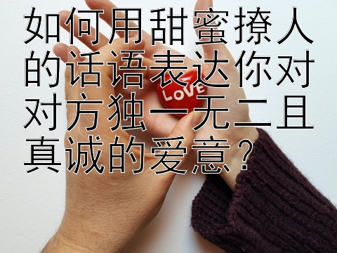 如何用甜蜜撩人的话语表达你对对方独一无二且真诚的爱意？