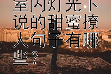 适合在夜晚室内灯光下说的甜蜜撩人句子有哪些？