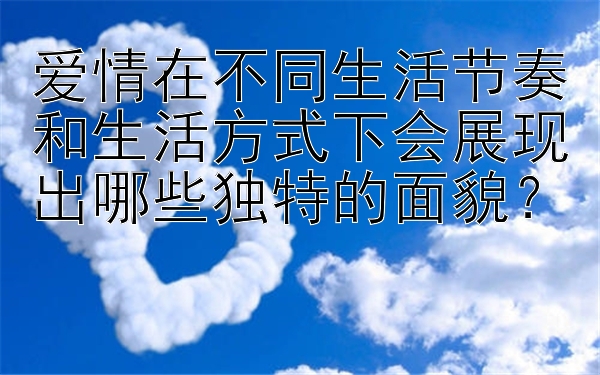 爱情在不同生活节奏和生活方式下会展现出哪些独特的面貌？