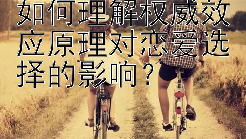 如何理解权威效应原理对恋爱选择的影响？