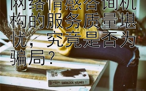 网络情感咨询机构的服务质量堪忧，究竟是否为骗局？