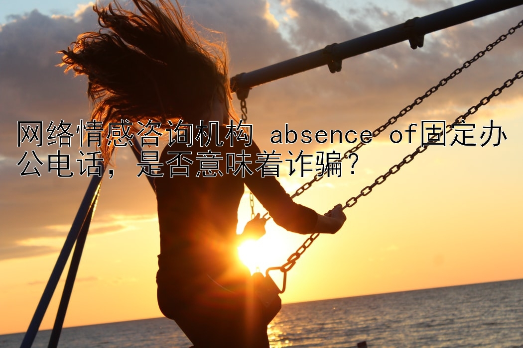 网络情感咨询机构 absence of固定办公电话，是否意味着诈骗？