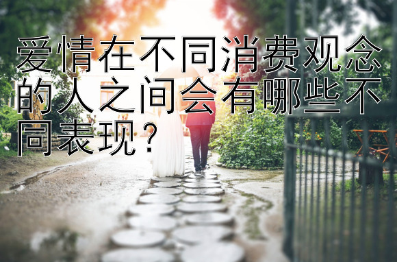 爱情在不同消费观念的人之间会有哪些不同表现？