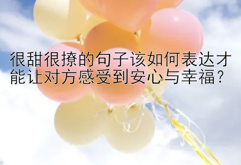 很甜很撩的句子该如何表达才能让对方感受到安心与幸福？