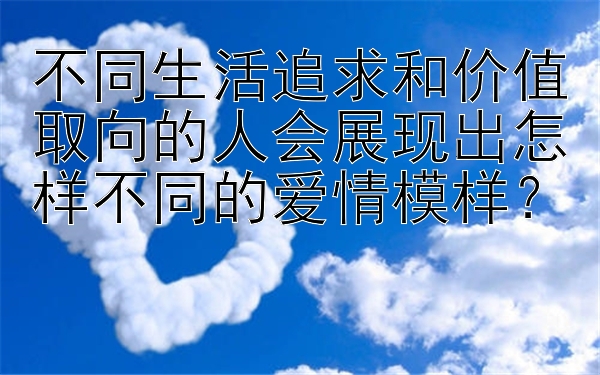 不同生活追求和价值取向的人会展现出怎样不同的爱情模样？