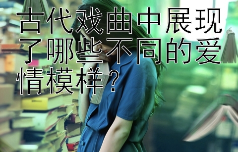 古代戏曲中展现了哪些不同的爱情模样？