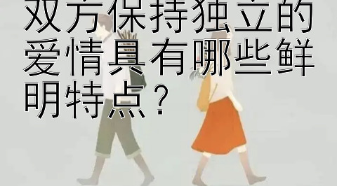 双方保持独立的爱情具有哪些鲜明特点？