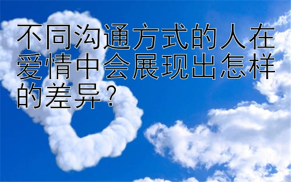 不同沟通方式的人在爱情中会展现出怎样的差异？