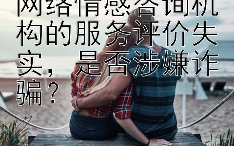 网络情感咨询机构的服务评价失实，是否涉嫌诈骗？