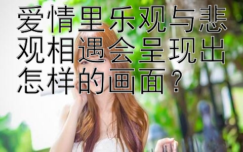 爱情里乐观与悲观相遇会呈现出怎样的画面？