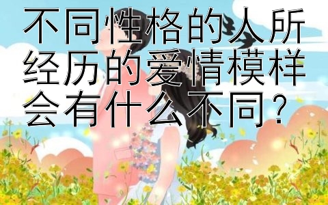 不同性格的人所经历的爱情模样会有什么不同？