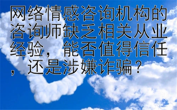 网络情感咨询机构的咨询师缺乏相关从业经验，能否值得信任，还是涉嫌诈骗？