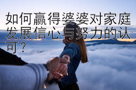 如何赢得婆婆对家庭发展信心与努力的认可？