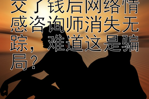 交了钱后网络情感咨询师消失无踪，难道这是骗局？