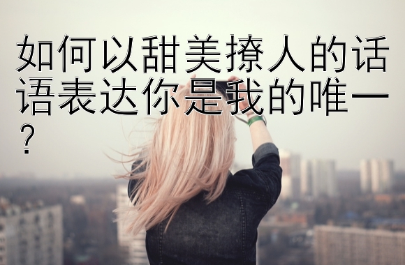 如何以甜美撩人的话语表达你是我的唯一？