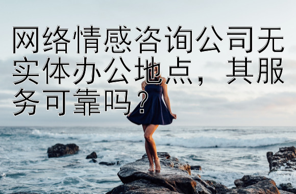 网络情感咨询公司无实体办公地点，其服务可靠吗？