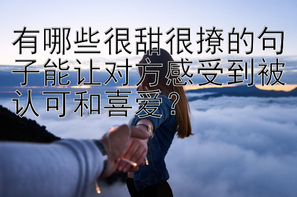 有哪些很甜很撩的句子能让对方感受到被认可和喜爱？