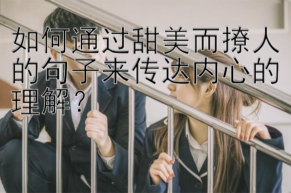 如何通过甜美而撩人的句子来传达内心的理解？