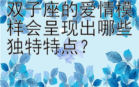 双子座的爱情模样会呈现出哪些独特特点？