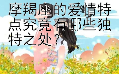 摩羯座的爱情特点究竟有哪些独特之处？