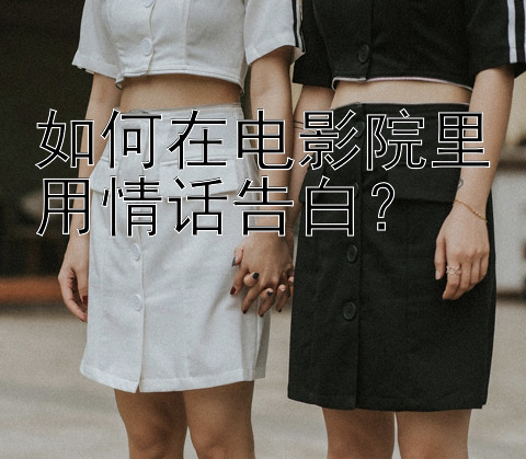 如何在电影院里用情话告白？