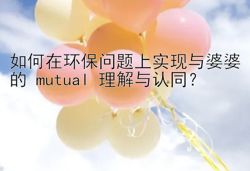 如何在环保问题上实现与婆婆的 mutual 理解与认同？