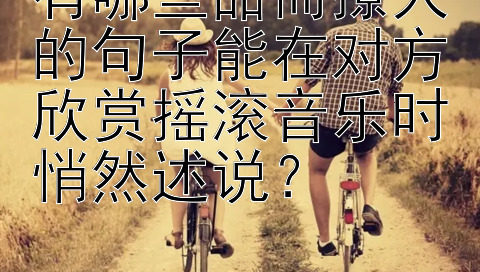 有哪些甜而撩人的句子能在对方欣赏摇滚音乐时悄然述说？