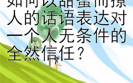 如何以甜蜜而撩人的话语表达对一个人无条件的全然信任？