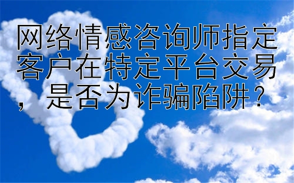 网络情感咨询师指定客户在特定平台交易，是否为诈骗陷阱？