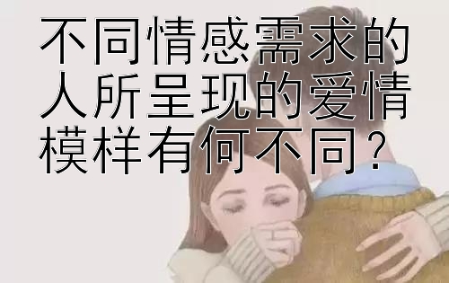 不同情感需求的人所呈现的爱情模样有何不同？