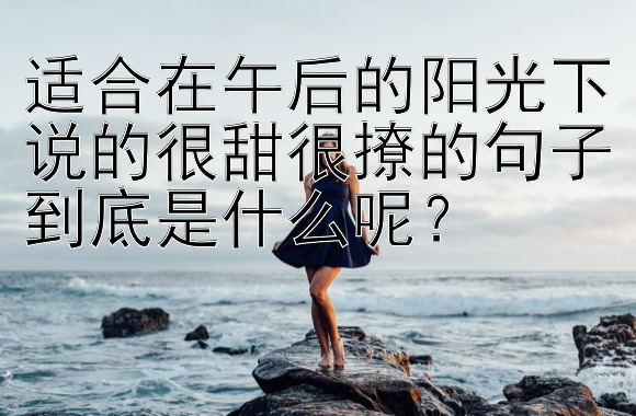 适合在午后的阳光下说的很甜很撩的句子到底是什么呢？