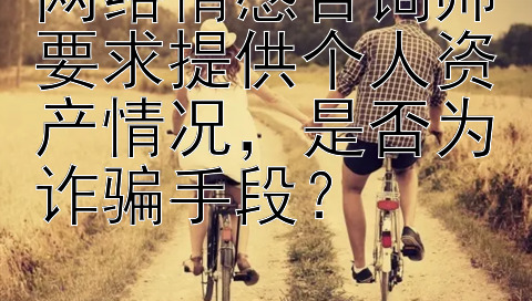 网络情感咨询师要求提供个人资产情况，是否为诈骗手段？