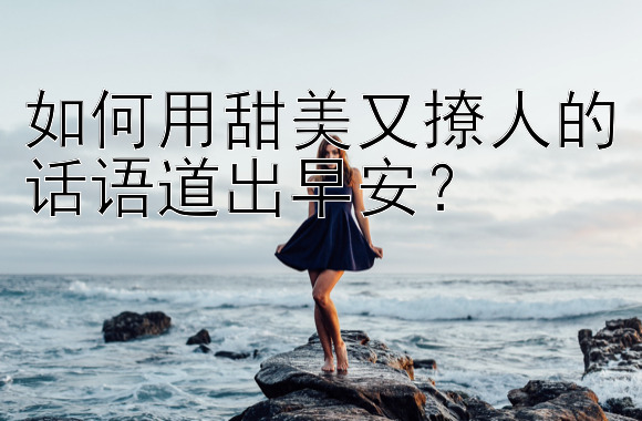 如何用甜美又撩人的话语道出早安？