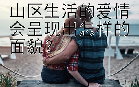 山区生活的爱情会呈现出怎样的面貌？