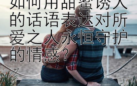 如何用甜蜜诱人的话语表达对所爱之人永恒守护的情感？