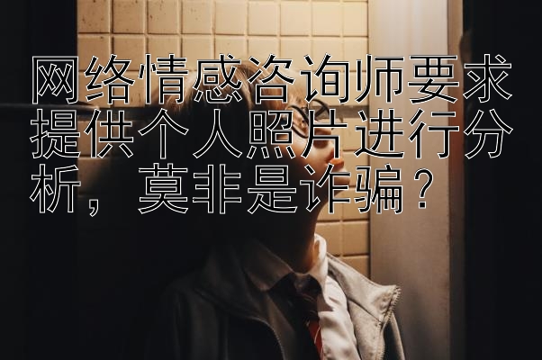 网络情感咨询师要求提供个人照片进行分析，莫非是诈骗？