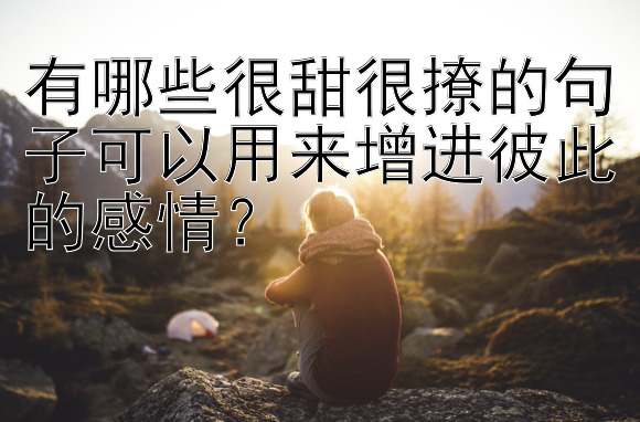 有哪些很甜很撩的句子可以用来增进彼此的感情？