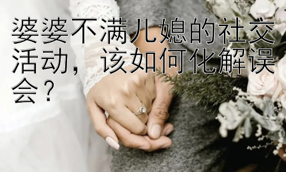 婆婆不满儿媳的社交活动，该如何化解误会？