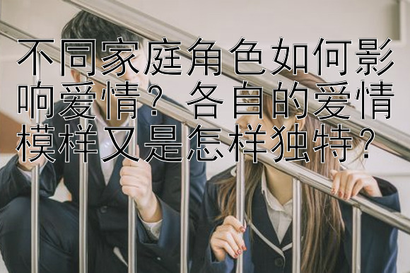 不同家庭角色如何影响爱情？各自的爱情模样又是怎样独特？