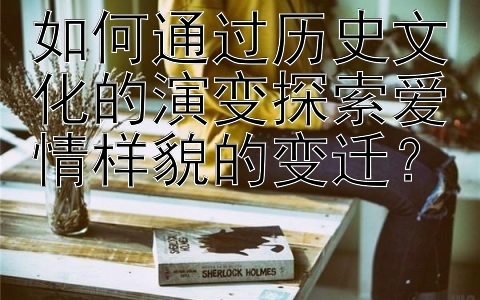 如何通过历史文化的演变探索爱情样貌的变迁？